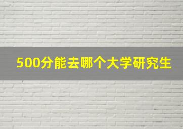 500分能去哪个大学研究生