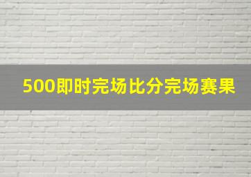 500即时完场比分完场赛果