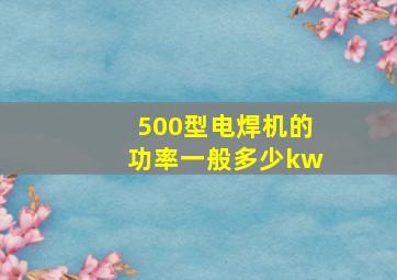 500型电焊机的功率一般多少kw