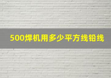 500焊机用多少平方线铅线