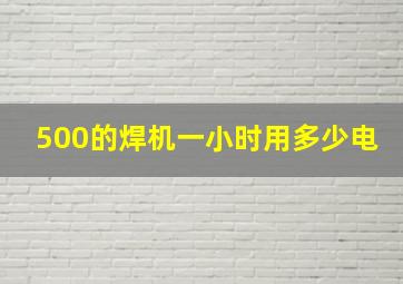 500的焊机一小时用多少电