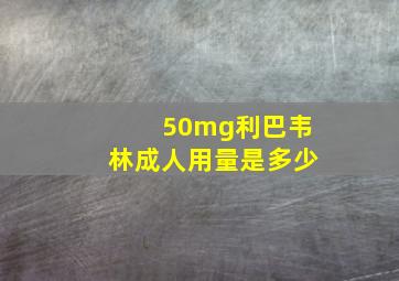 50mg利巴韦林成人用量是多少