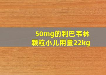 50mg的利巴韦林颗粒小儿用量22kg