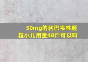 50mg的利巴韦林颗粒小儿用量48斤可以吗