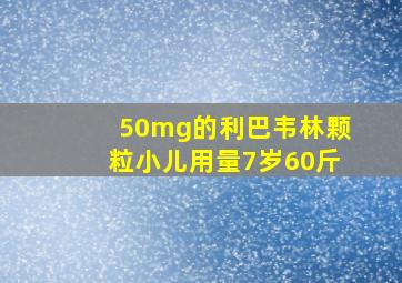 50mg的利巴韦林颗粒小儿用量7岁60斤