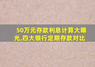 50万元存款利息计算大曝光,四大银行定期存款对比