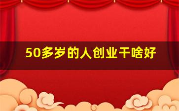 50多岁的人创业干啥好