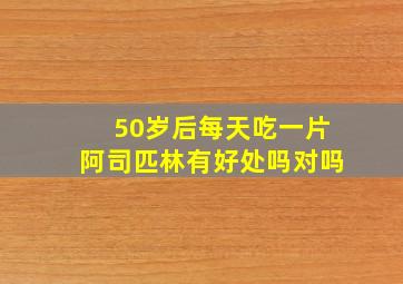 50岁后每天吃一片阿司匹林有好处吗对吗