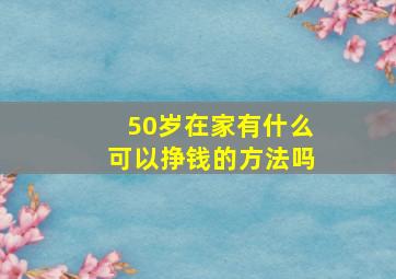 50岁在家有什么可以挣钱的方法吗