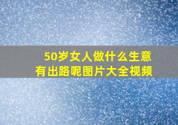 50岁女人做什么生意有出路呢图片大全视频