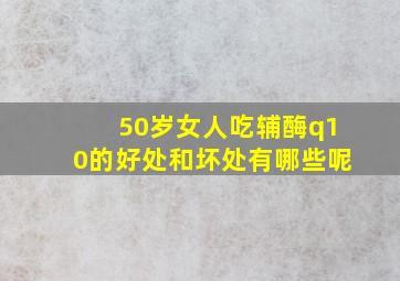 50岁女人吃辅酶q10的好处和坏处有哪些呢