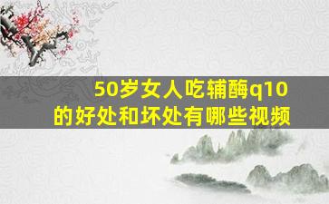 50岁女人吃辅酶q10的好处和坏处有哪些视频