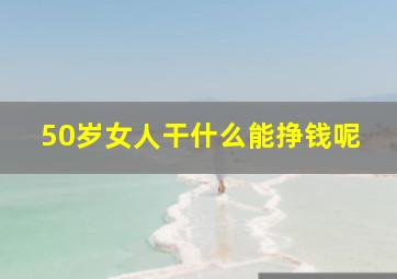 50岁女人干什么能挣钱呢