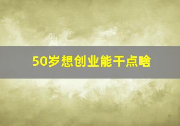 50岁想创业能干点啥