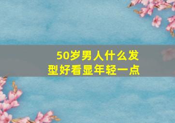 50岁男人什么发型好看显年轻一点