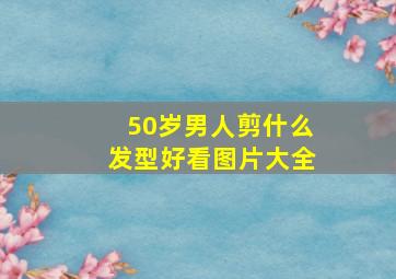 50岁男人剪什么发型好看图片大全