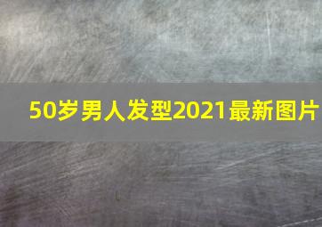 50岁男人发型2021最新图片