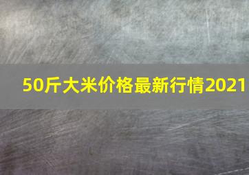 50斤大米价格最新行情2021