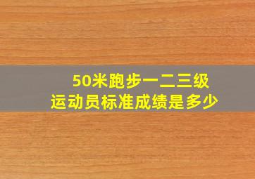 50米跑步一二三级运动员标准成绩是多少