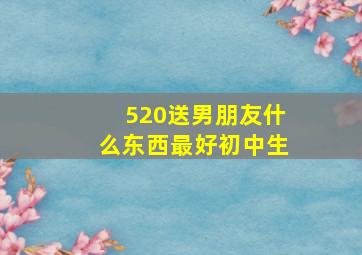 520送男朋友什么东西最好初中生