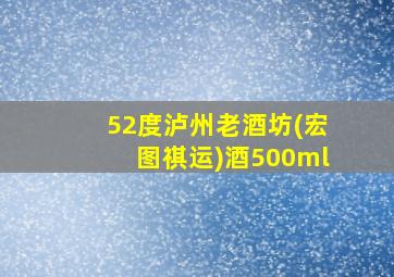 52度泸州老酒坊(宏图祺运)酒500ml