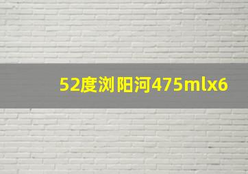 52度浏阳河475mlx6