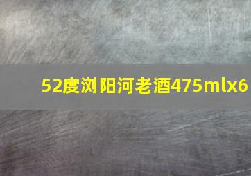 52度浏阳河老酒475mlx6