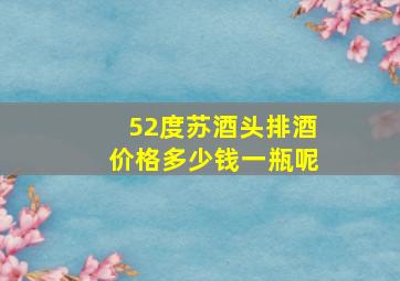 52度苏酒头排酒价格多少钱一瓶呢