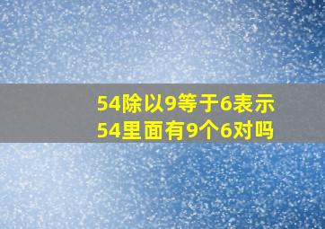 54除以9等于6表示54里面有9个6对吗