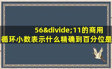 56÷11的商用循环小数表示什么精确到百分位是什么