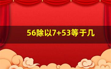 56除以7+53等于几