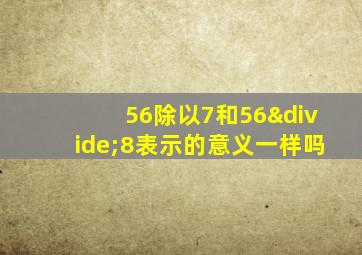 56除以7和56÷8表示的意义一样吗