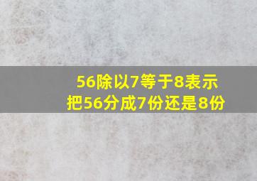 56除以7等于8表示把56分成7份还是8份