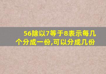 56除以7等于8表示每几个分成一份,可以分成几份