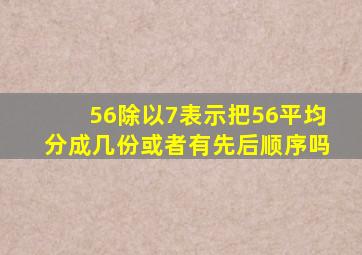 56除以7表示把56平均分成几份或者有先后顺序吗