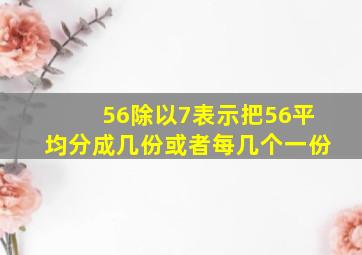 56除以7表示把56平均分成几份或者每几个一份