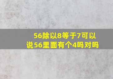 56除以8等于7可以说56里面有个4吗对吗