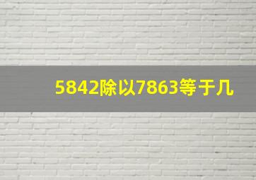 5842除以7863等于几