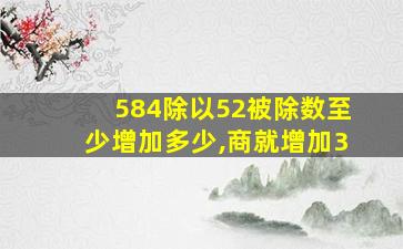 584除以52被除数至少增加多少,商就增加3