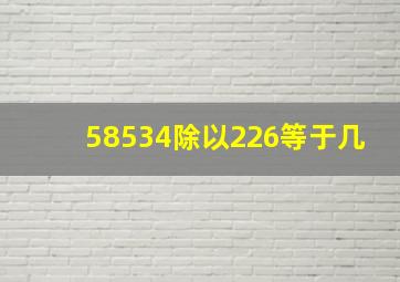 58534除以226等于几