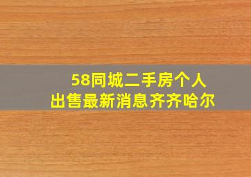 58同城二手房个人出售最新消息齐齐哈尔