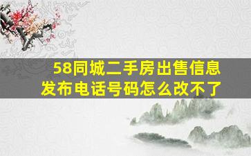 58同城二手房出售信息发布电话号码怎么改不了