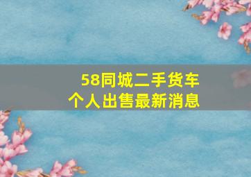 58同城二手货车个人出售最新消息