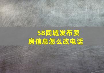 58同城发布卖房信息怎么改电话