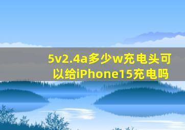 5v2.4a多少w充电头可以给iPhone15充电吗