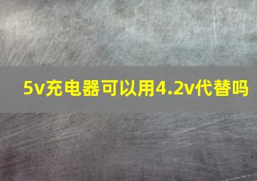 5v充电器可以用4.2v代替吗