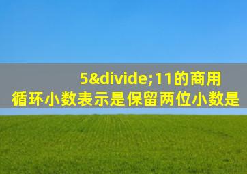 5÷11的商用循环小数表示是保留两位小数是