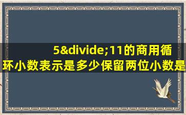 5÷11的商用循环小数表示是多少保留两位小数是多少