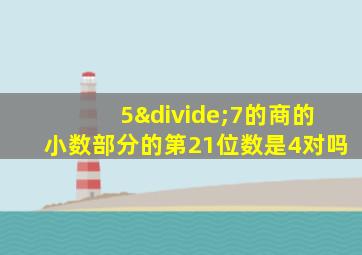 5÷7的商的小数部分的第21位数是4对吗