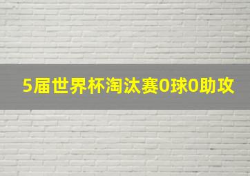 5届世界杯淘汰赛0球0助攻